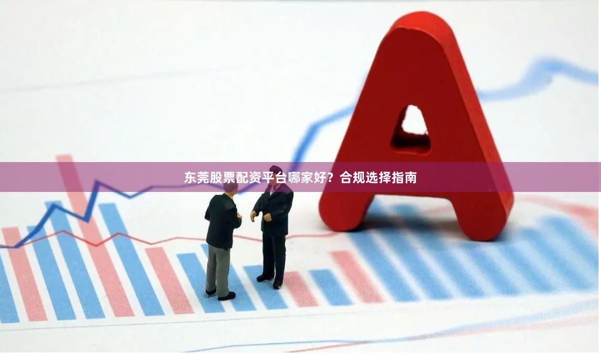 东莞股票配资平台哪家好？合规选择指南