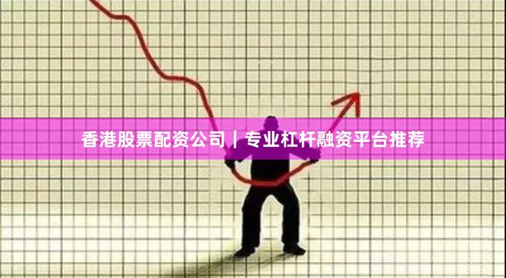 香港股票配资公司｜专业杠杆融资平台推荐