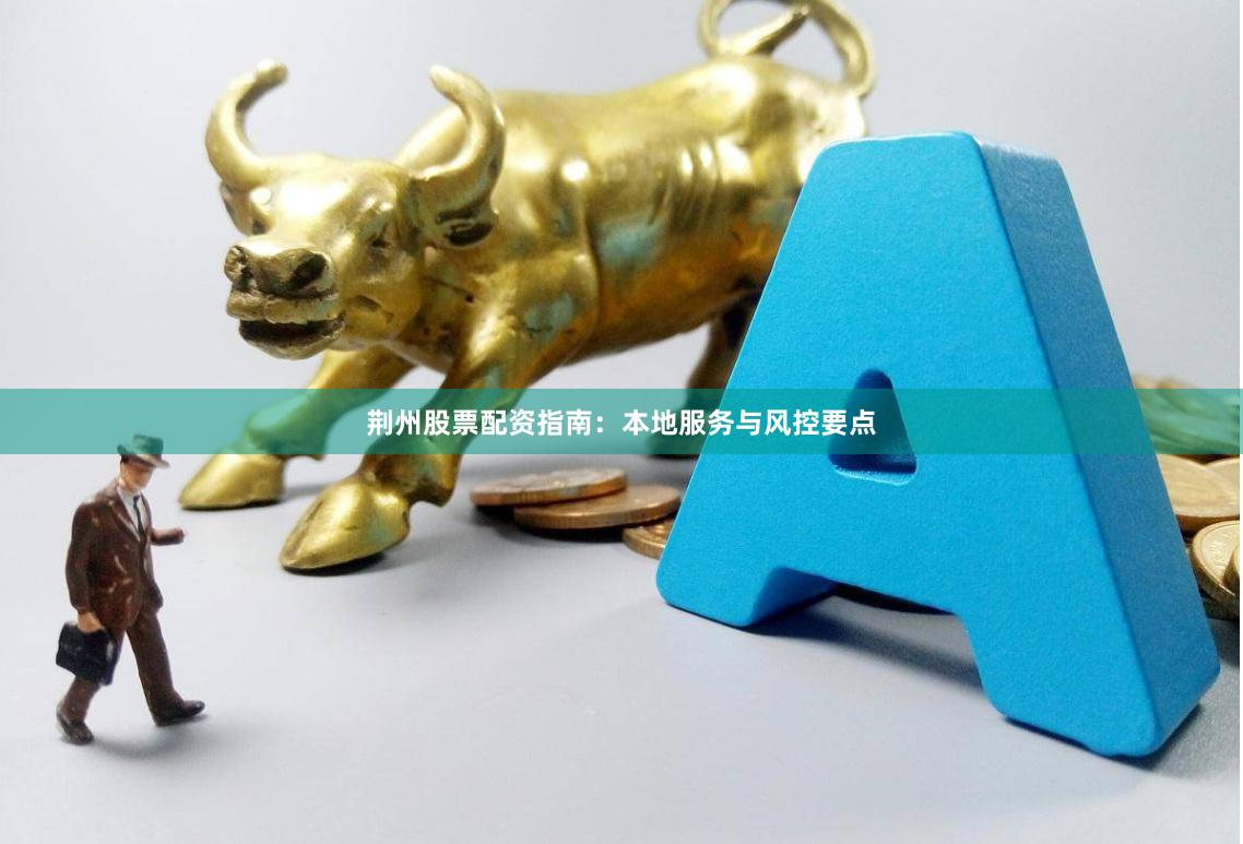 荆州股票配资指南：本地服务与风控要点
