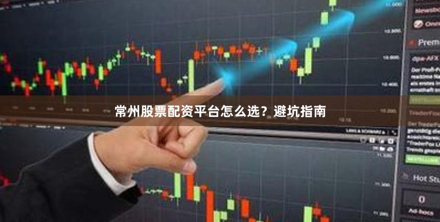 常州股票配资平台怎么选？避坑指南
