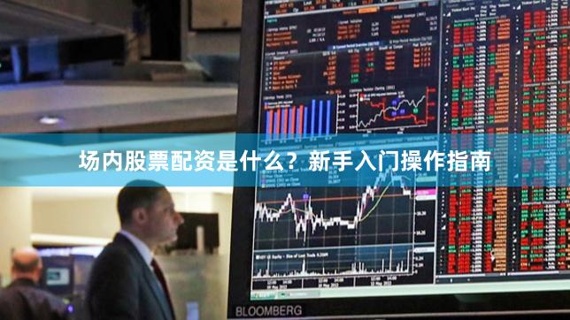 场内股票配资是什么？新手入门操作指南