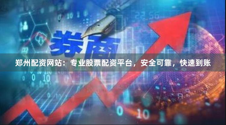郑州配资网站：专业股票配资平台，安全可靠，快速到账