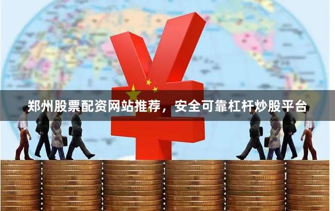 郑州股票配资网站推荐，安全可靠杠杆炒股平台