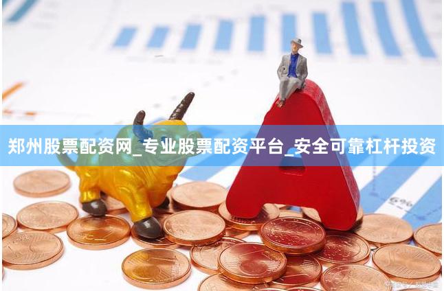郑州股票配资网_专业股票配资平台_安全可靠杠杆投资