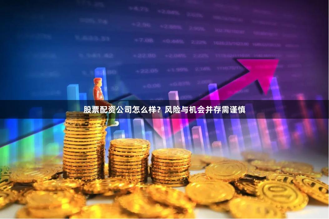 股票配资公司怎么样？风险与机会并存需谨慎