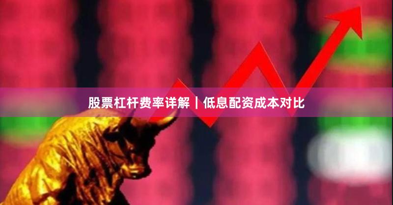 股票杠杆费率详解｜低息配资成本对比